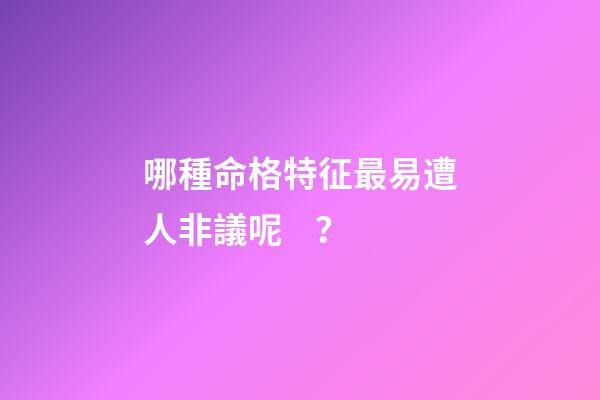 哪種命格特征最易遭人非議呢？